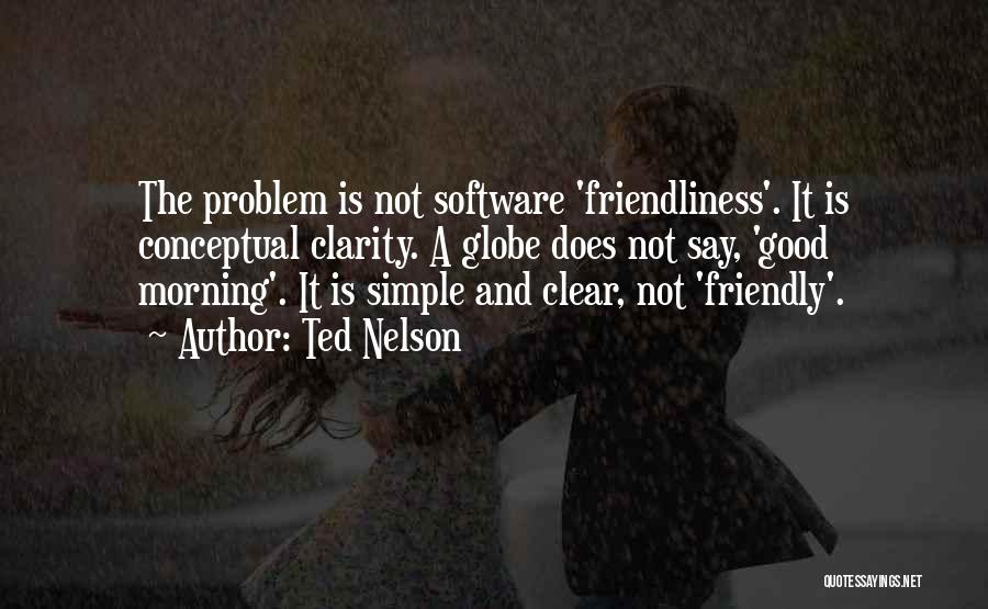 Ted Nelson Quotes: The Problem Is Not Software 'friendliness'. It Is Conceptual Clarity. A Globe Does Not Say, 'good Morning'. It Is Simple