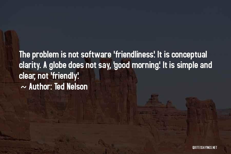 Ted Nelson Quotes: The Problem Is Not Software 'friendliness'. It Is Conceptual Clarity. A Globe Does Not Say, 'good Morning'. It Is Simple