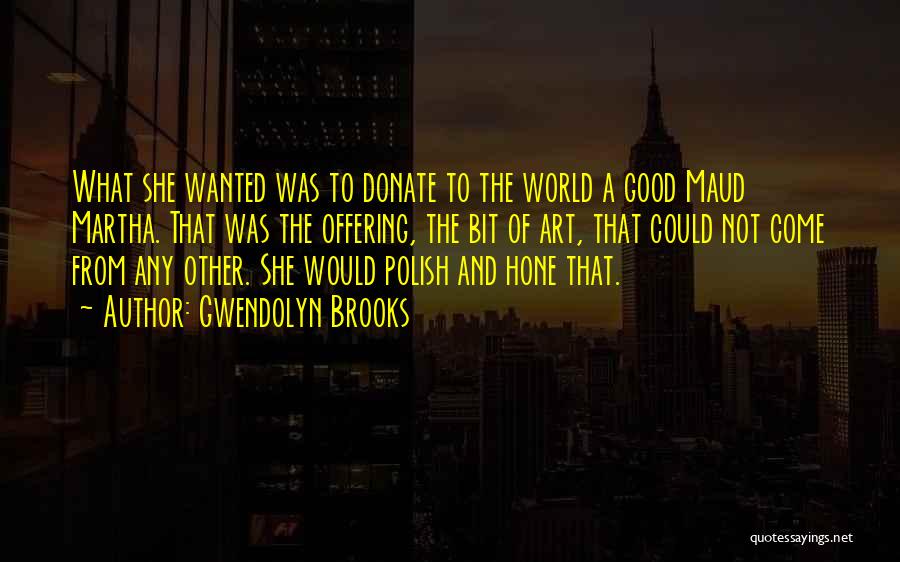 Gwendolyn Brooks Quotes: What She Wanted Was To Donate To The World A Good Maud Martha. That Was The Offering, The Bit Of