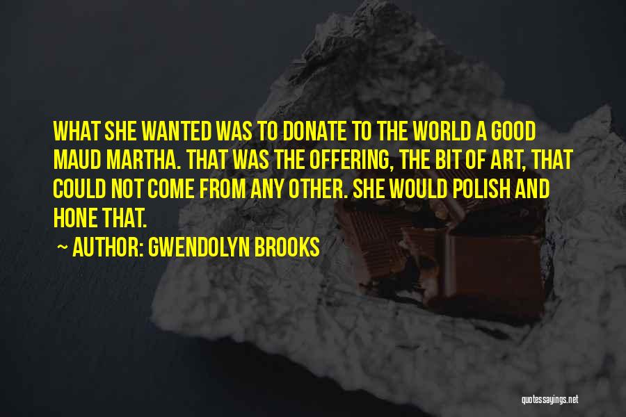 Gwendolyn Brooks Quotes: What She Wanted Was To Donate To The World A Good Maud Martha. That Was The Offering, The Bit Of