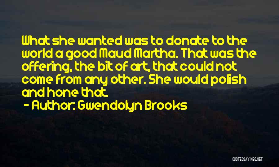 Gwendolyn Brooks Quotes: What She Wanted Was To Donate To The World A Good Maud Martha. That Was The Offering, The Bit Of