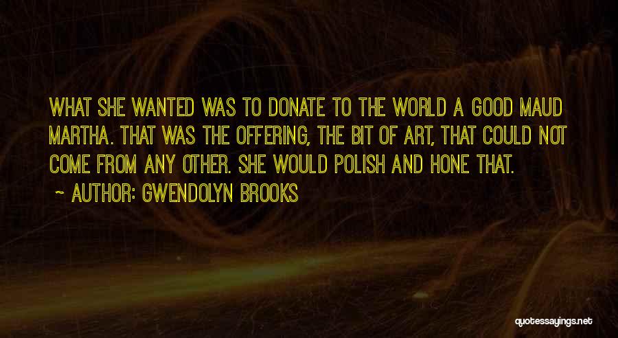 Gwendolyn Brooks Quotes: What She Wanted Was To Donate To The World A Good Maud Martha. That Was The Offering, The Bit Of