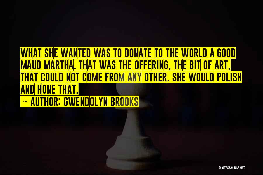 Gwendolyn Brooks Quotes: What She Wanted Was To Donate To The World A Good Maud Martha. That Was The Offering, The Bit Of