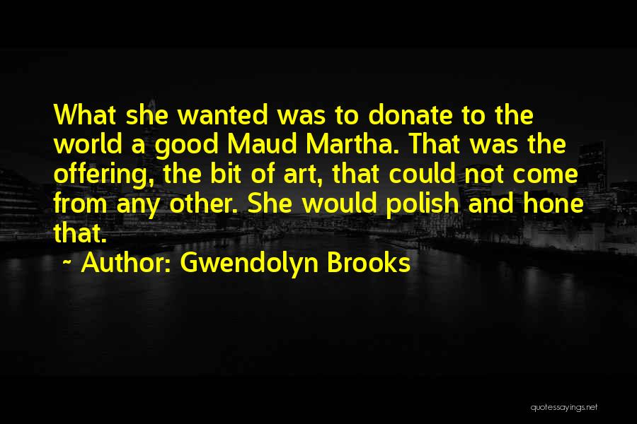 Gwendolyn Brooks Quotes: What She Wanted Was To Donate To The World A Good Maud Martha. That Was The Offering, The Bit Of