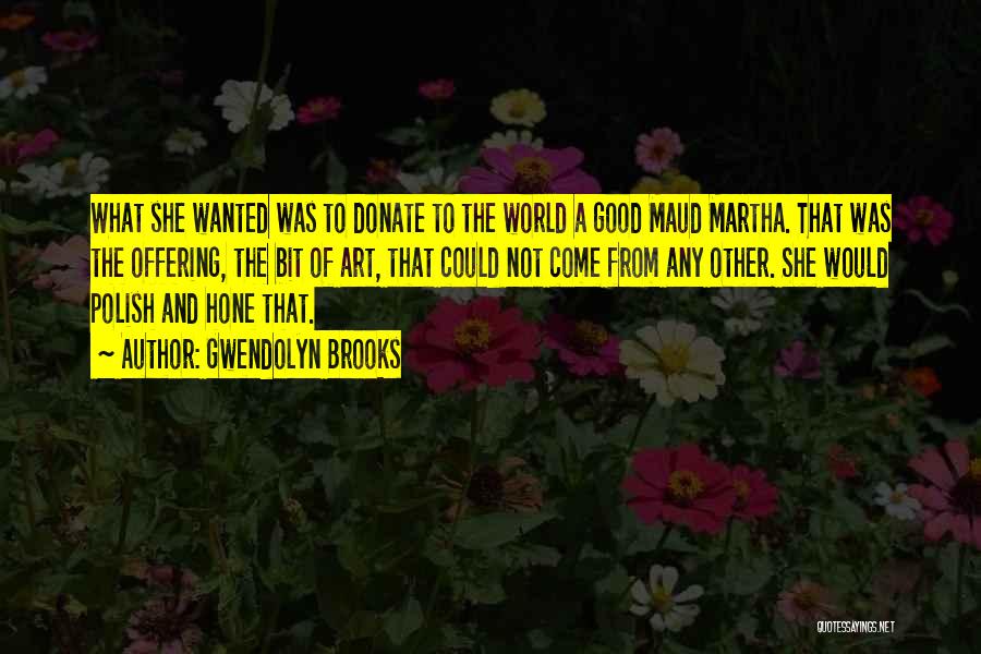 Gwendolyn Brooks Quotes: What She Wanted Was To Donate To The World A Good Maud Martha. That Was The Offering, The Bit Of