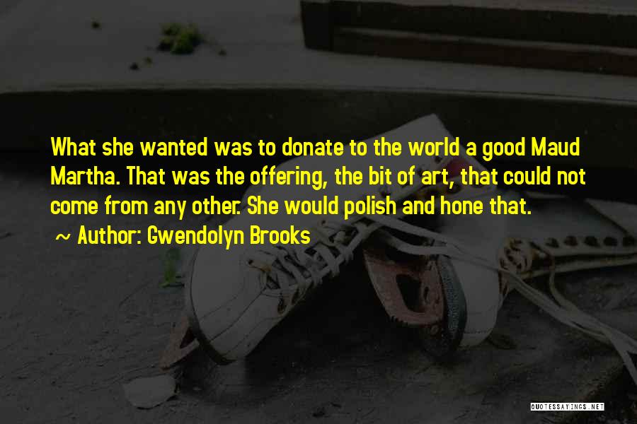 Gwendolyn Brooks Quotes: What She Wanted Was To Donate To The World A Good Maud Martha. That Was The Offering, The Bit Of