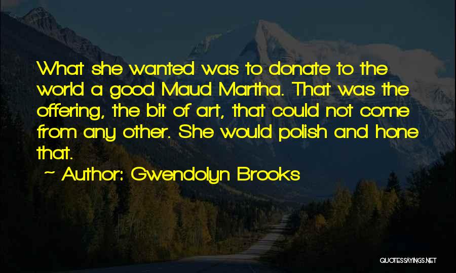 Gwendolyn Brooks Quotes: What She Wanted Was To Donate To The World A Good Maud Martha. That Was The Offering, The Bit Of
