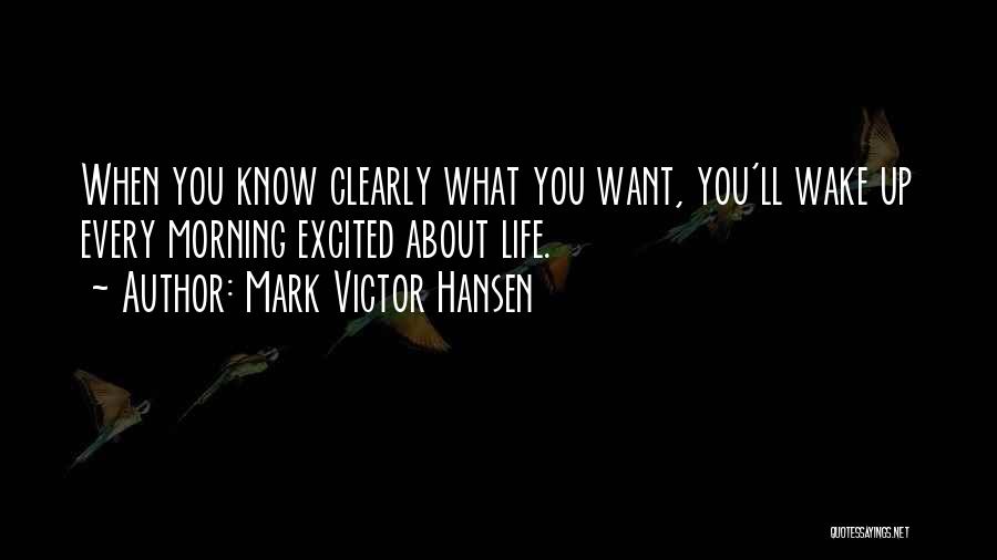 Mark Victor Hansen Quotes: When You Know Clearly What You Want, You'll Wake Up Every Morning Excited About Life.