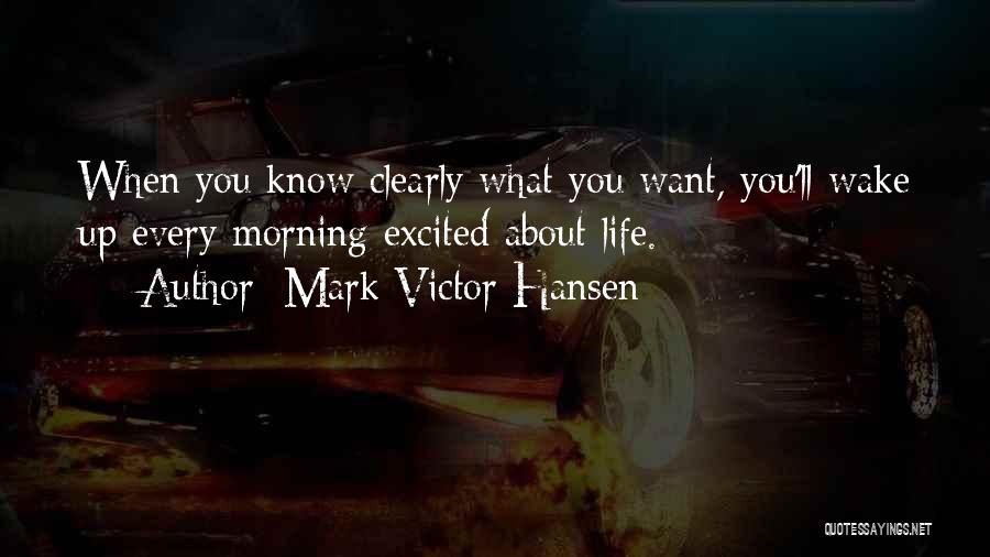 Mark Victor Hansen Quotes: When You Know Clearly What You Want, You'll Wake Up Every Morning Excited About Life.