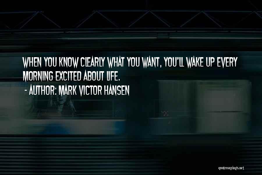 Mark Victor Hansen Quotes: When You Know Clearly What You Want, You'll Wake Up Every Morning Excited About Life.