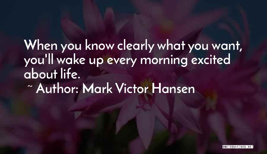 Mark Victor Hansen Quotes: When You Know Clearly What You Want, You'll Wake Up Every Morning Excited About Life.