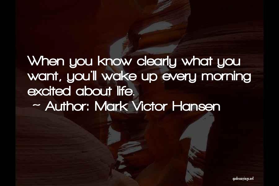 Mark Victor Hansen Quotes: When You Know Clearly What You Want, You'll Wake Up Every Morning Excited About Life.