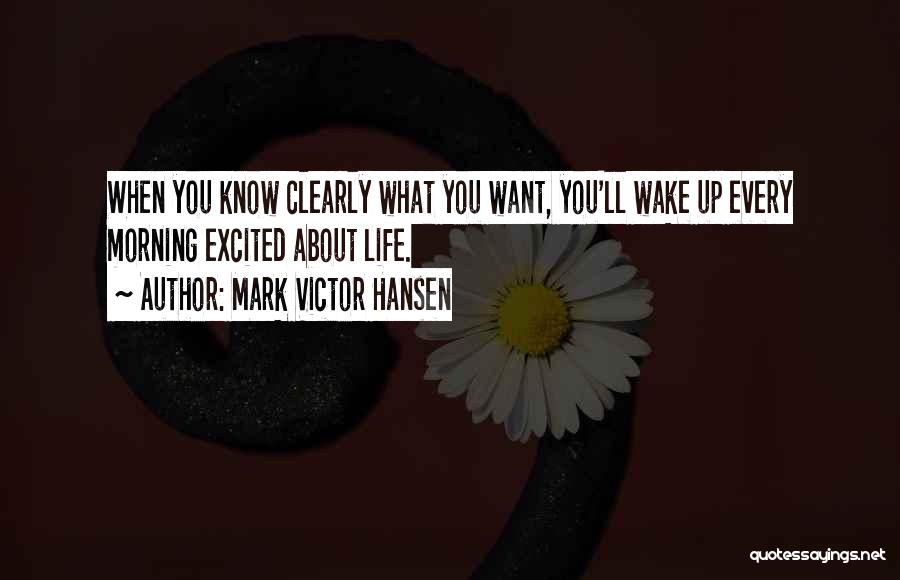 Mark Victor Hansen Quotes: When You Know Clearly What You Want, You'll Wake Up Every Morning Excited About Life.