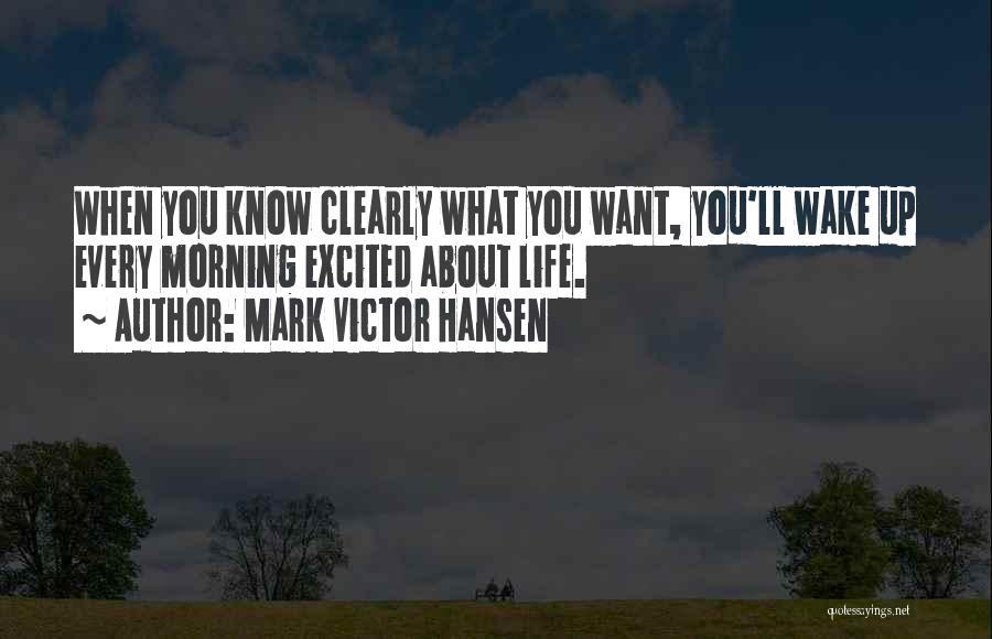 Mark Victor Hansen Quotes: When You Know Clearly What You Want, You'll Wake Up Every Morning Excited About Life.