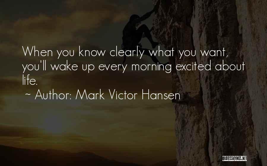 Mark Victor Hansen Quotes: When You Know Clearly What You Want, You'll Wake Up Every Morning Excited About Life.