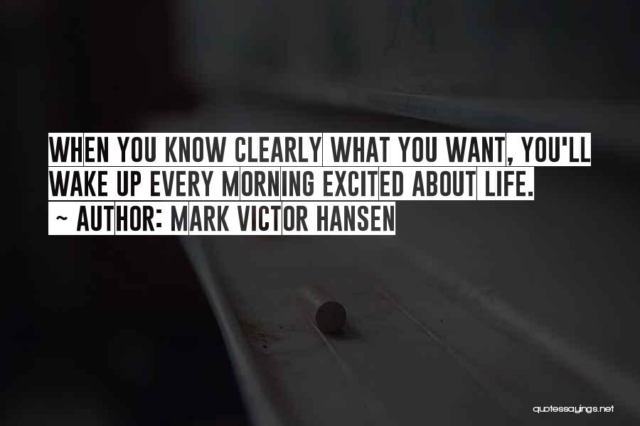 Mark Victor Hansen Quotes: When You Know Clearly What You Want, You'll Wake Up Every Morning Excited About Life.