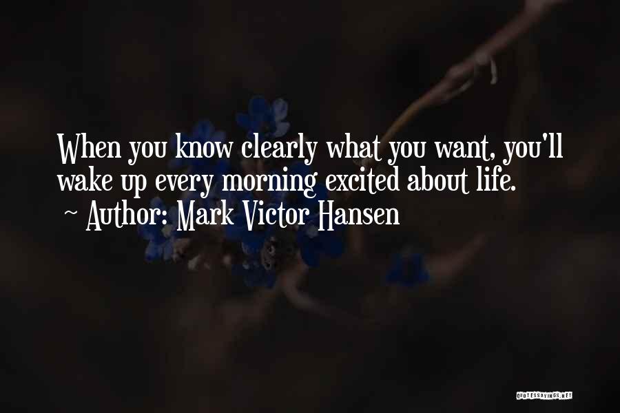 Mark Victor Hansen Quotes: When You Know Clearly What You Want, You'll Wake Up Every Morning Excited About Life.