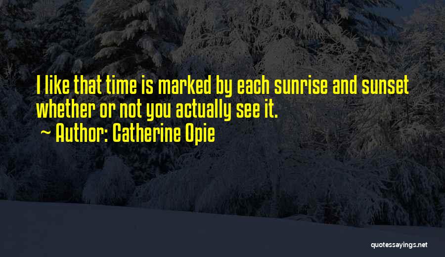 Catherine Opie Quotes: I Like That Time Is Marked By Each Sunrise And Sunset Whether Or Not You Actually See It.