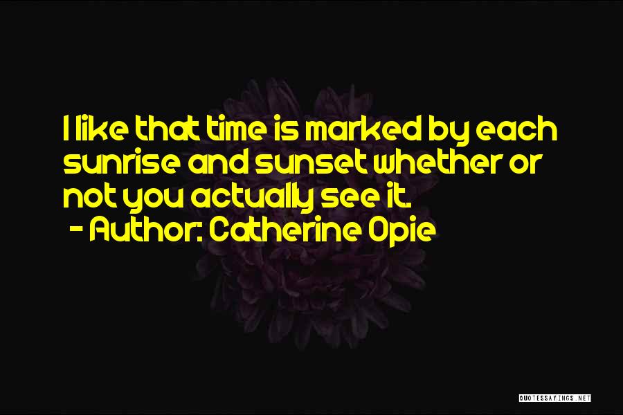 Catherine Opie Quotes: I Like That Time Is Marked By Each Sunrise And Sunset Whether Or Not You Actually See It.