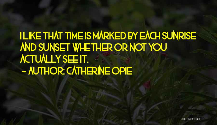 Catherine Opie Quotes: I Like That Time Is Marked By Each Sunrise And Sunset Whether Or Not You Actually See It.