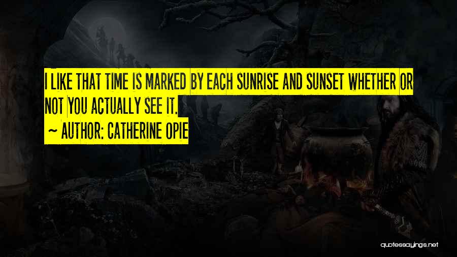 Catherine Opie Quotes: I Like That Time Is Marked By Each Sunrise And Sunset Whether Or Not You Actually See It.