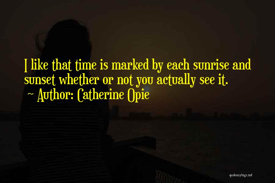 Catherine Opie Quotes: I Like That Time Is Marked By Each Sunrise And Sunset Whether Or Not You Actually See It.