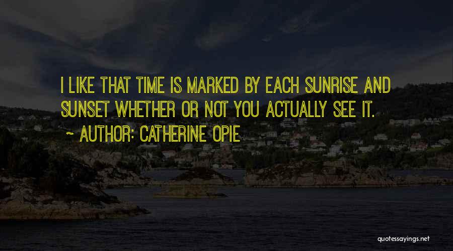 Catherine Opie Quotes: I Like That Time Is Marked By Each Sunrise And Sunset Whether Or Not You Actually See It.