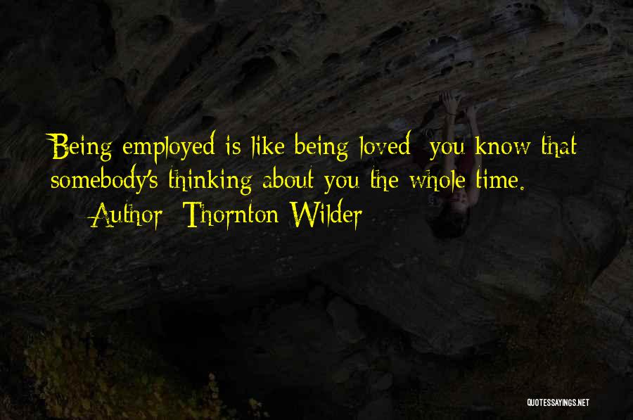 Thornton Wilder Quotes: Being Employed Is Like Being Loved: You Know That Somebody's Thinking About You The Whole Time.