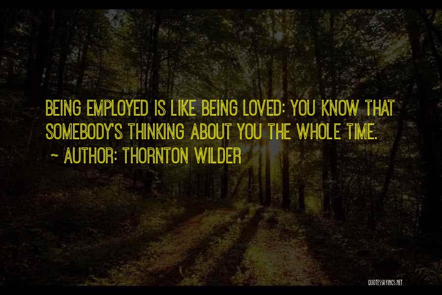 Thornton Wilder Quotes: Being Employed Is Like Being Loved: You Know That Somebody's Thinking About You The Whole Time.