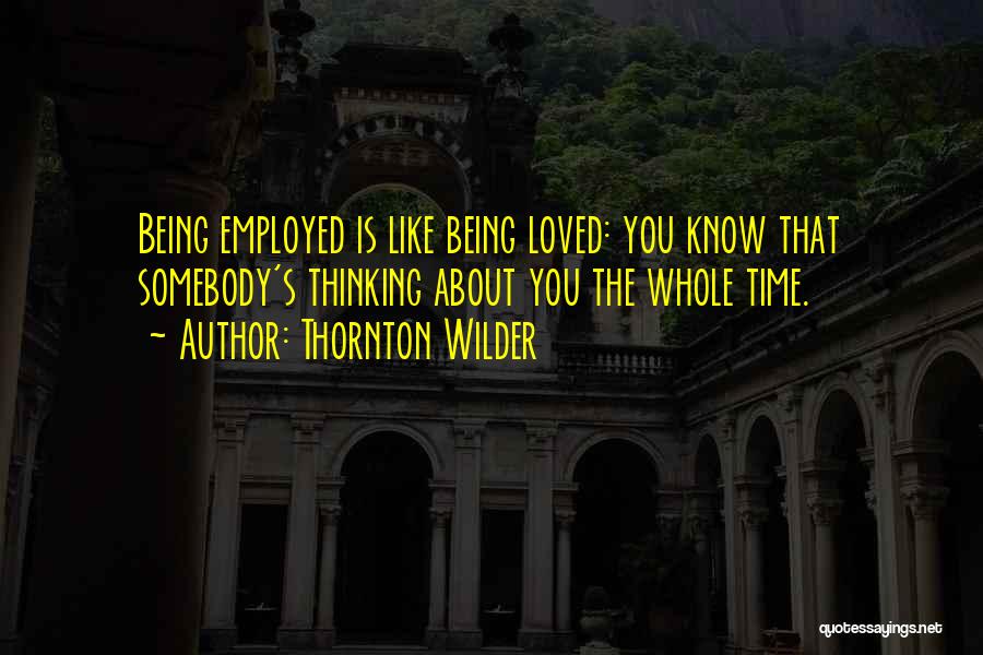 Thornton Wilder Quotes: Being Employed Is Like Being Loved: You Know That Somebody's Thinking About You The Whole Time.