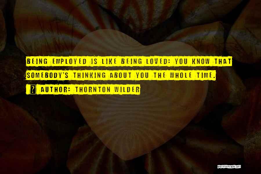 Thornton Wilder Quotes: Being Employed Is Like Being Loved: You Know That Somebody's Thinking About You The Whole Time.