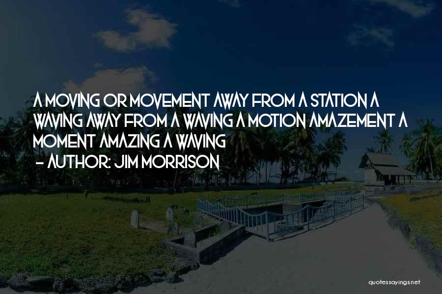 Jim Morrison Quotes: A Moving Or Movement Away From A Station A Waving Away From A Waving A Motion Amazement A Moment Amazing