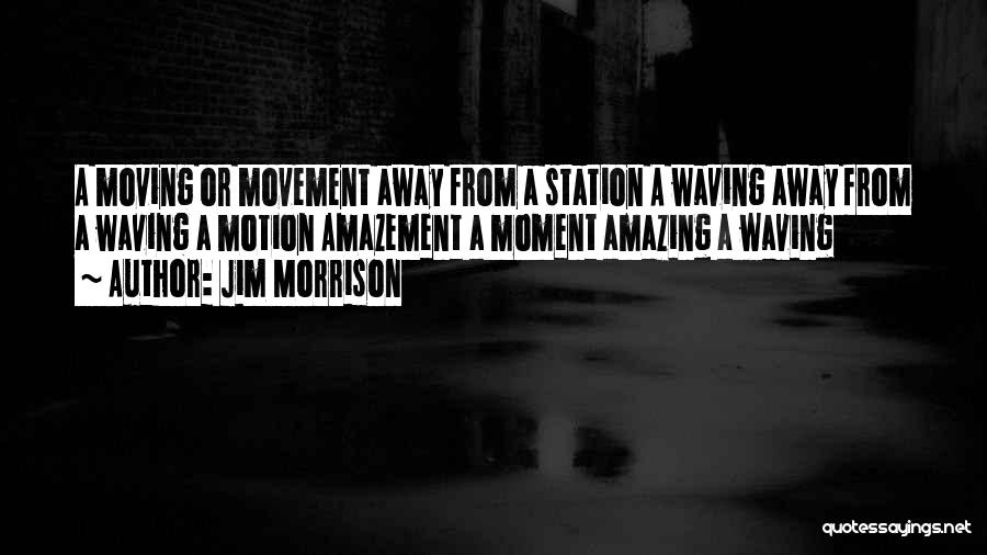 Jim Morrison Quotes: A Moving Or Movement Away From A Station A Waving Away From A Waving A Motion Amazement A Moment Amazing