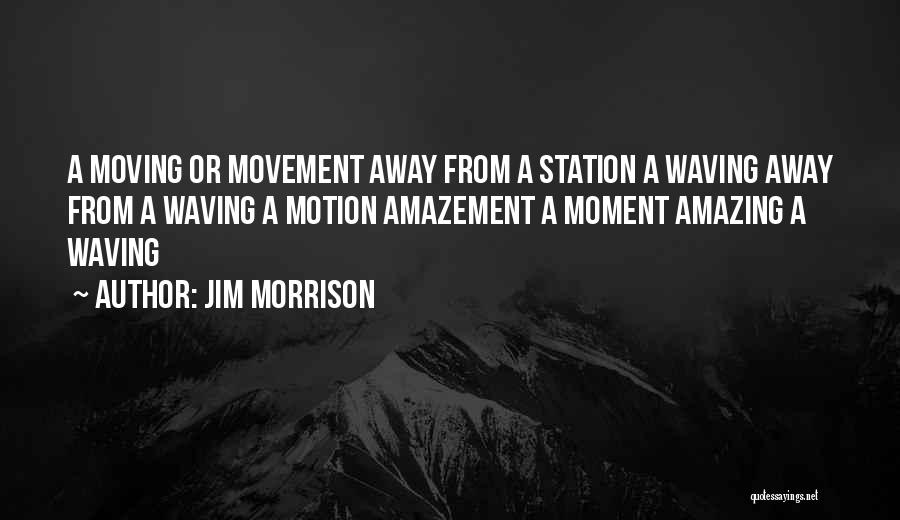 Jim Morrison Quotes: A Moving Or Movement Away From A Station A Waving Away From A Waving A Motion Amazement A Moment Amazing