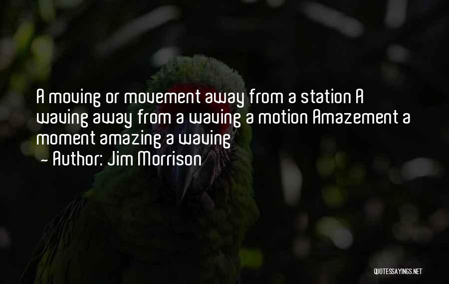 Jim Morrison Quotes: A Moving Or Movement Away From A Station A Waving Away From A Waving A Motion Amazement A Moment Amazing