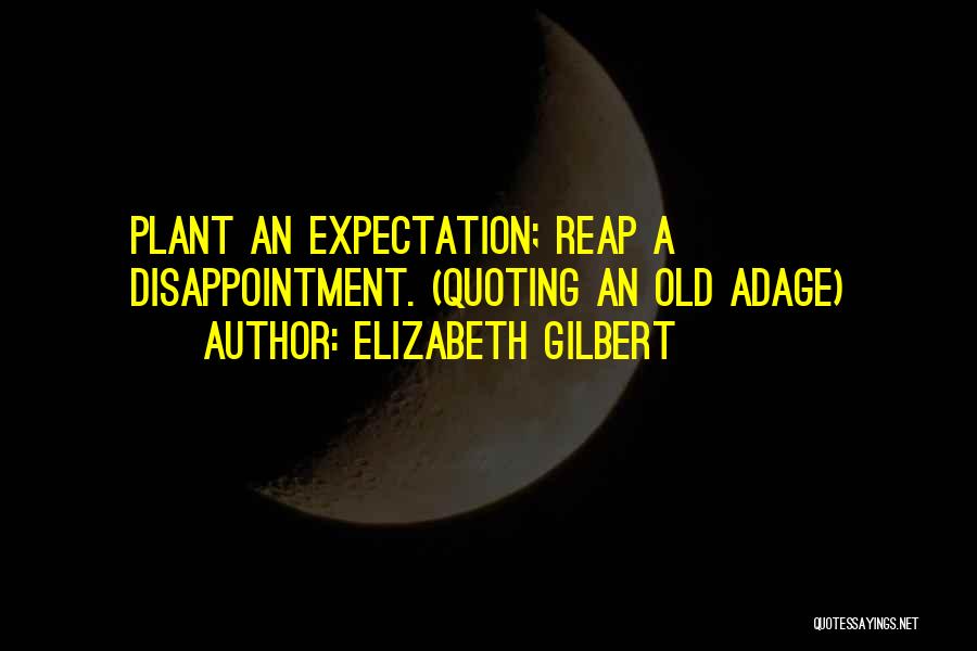 Elizabeth Gilbert Quotes: Plant An Expectation; Reap A Disappointment. (quoting An Old Adage)