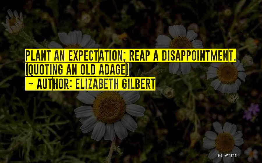 Elizabeth Gilbert Quotes: Plant An Expectation; Reap A Disappointment. (quoting An Old Adage)