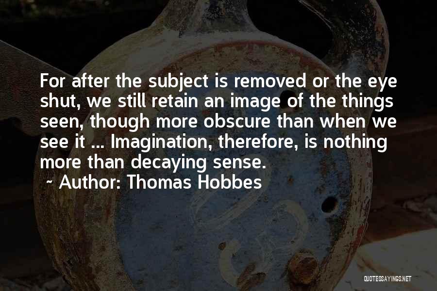 Thomas Hobbes Quotes: For After The Subject Is Removed Or The Eye Shut, We Still Retain An Image Of The Things Seen, Though