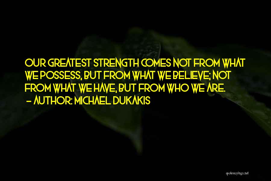 Michael Dukakis Quotes: Our Greatest Strength Comes Not From What We Possess, But From What We Believe; Not From What We Have, But