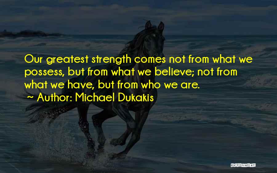 Michael Dukakis Quotes: Our Greatest Strength Comes Not From What We Possess, But From What We Believe; Not From What We Have, But