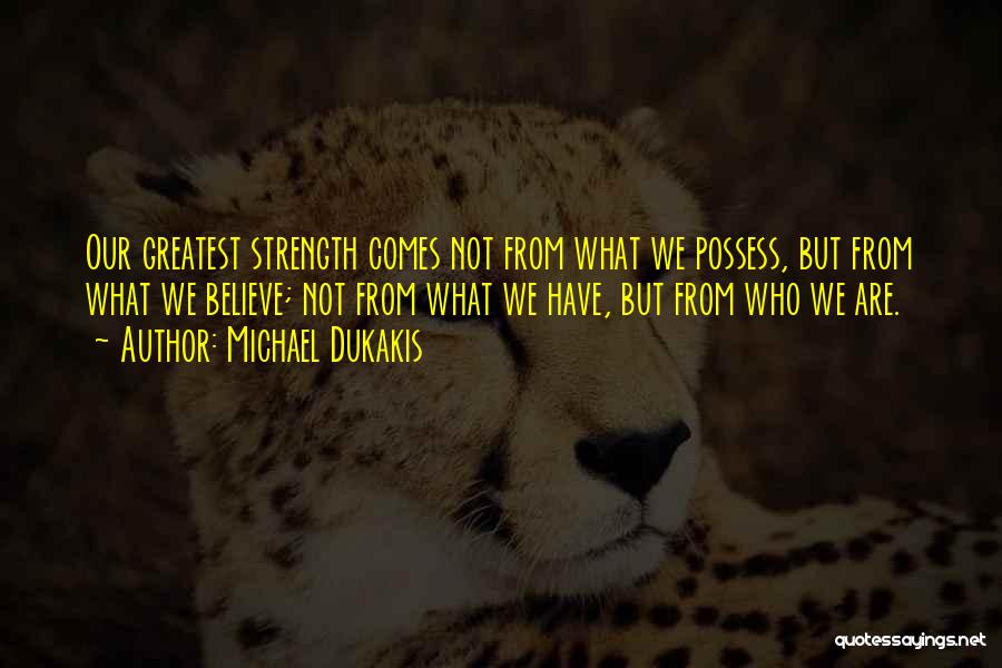 Michael Dukakis Quotes: Our Greatest Strength Comes Not From What We Possess, But From What We Believe; Not From What We Have, But