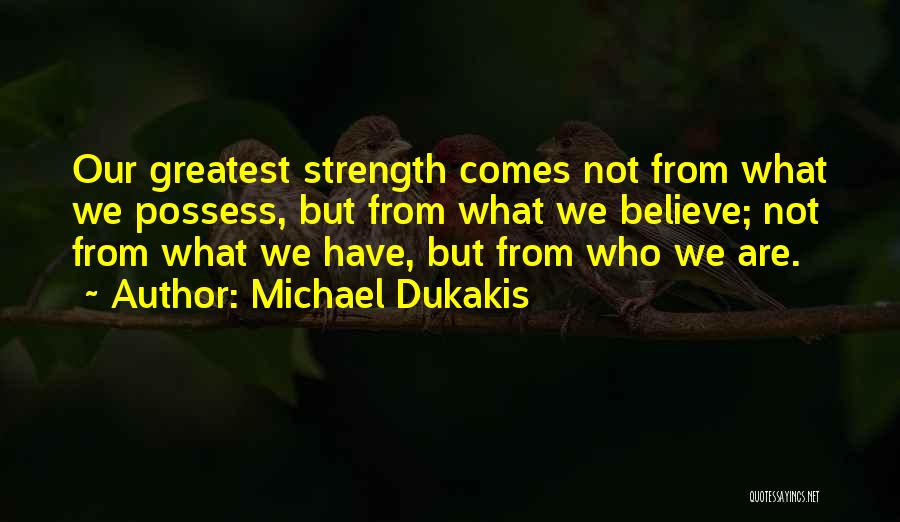 Michael Dukakis Quotes: Our Greatest Strength Comes Not From What We Possess, But From What We Believe; Not From What We Have, But