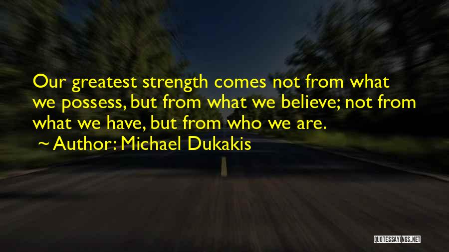 Michael Dukakis Quotes: Our Greatest Strength Comes Not From What We Possess, But From What We Believe; Not From What We Have, But
