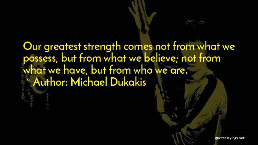 Michael Dukakis Quotes: Our Greatest Strength Comes Not From What We Possess, But From What We Believe; Not From What We Have, But