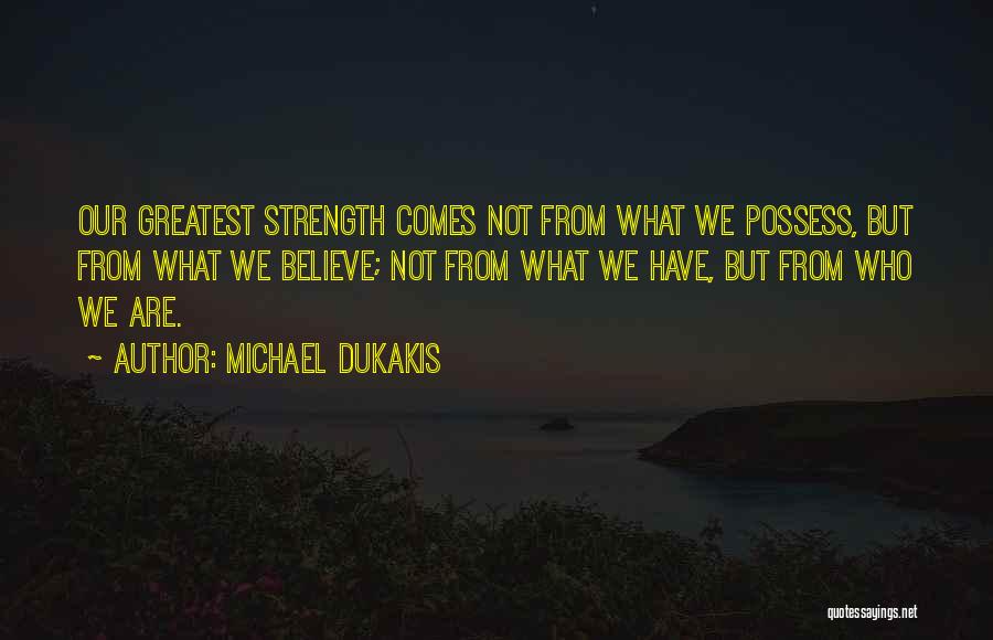 Michael Dukakis Quotes: Our Greatest Strength Comes Not From What We Possess, But From What We Believe; Not From What We Have, But