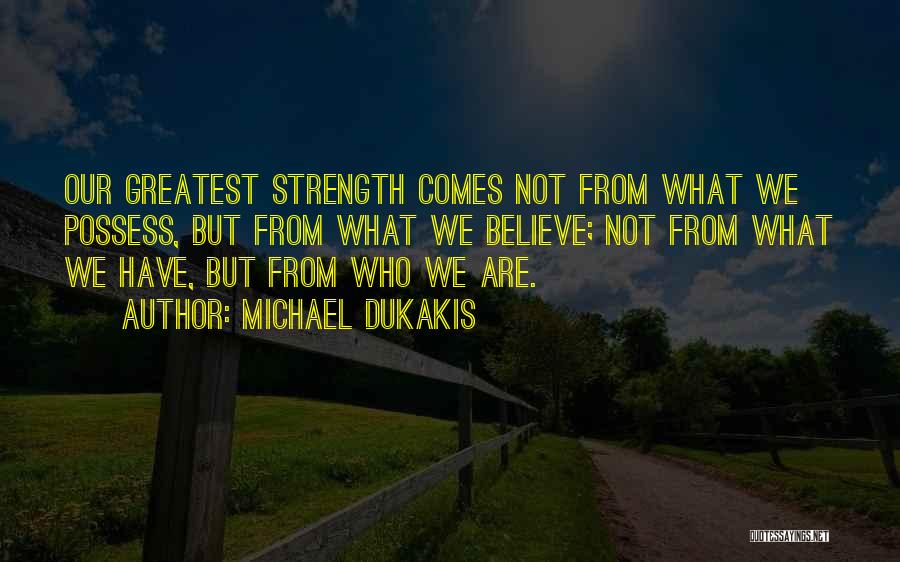 Michael Dukakis Quotes: Our Greatest Strength Comes Not From What We Possess, But From What We Believe; Not From What We Have, But