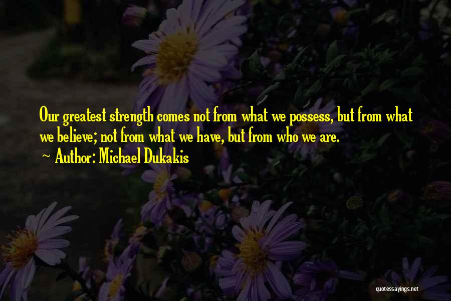 Michael Dukakis Quotes: Our Greatest Strength Comes Not From What We Possess, But From What We Believe; Not From What We Have, But