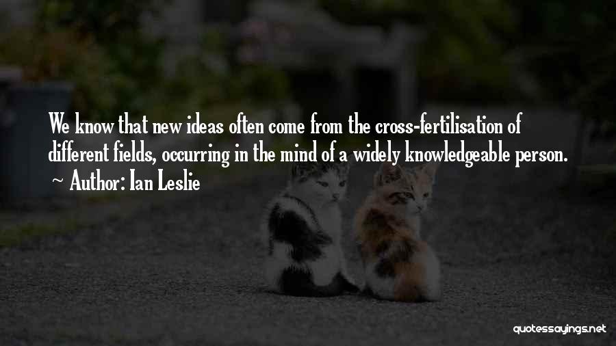 Ian Leslie Quotes: We Know That New Ideas Often Come From The Cross-fertilisation Of Different Fields, Occurring In The Mind Of A Widely