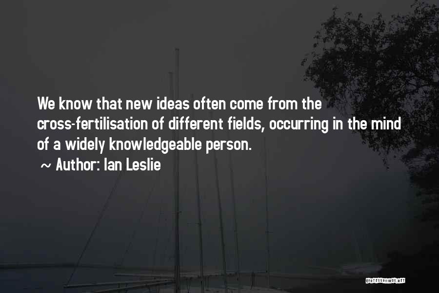 Ian Leslie Quotes: We Know That New Ideas Often Come From The Cross-fertilisation Of Different Fields, Occurring In The Mind Of A Widely