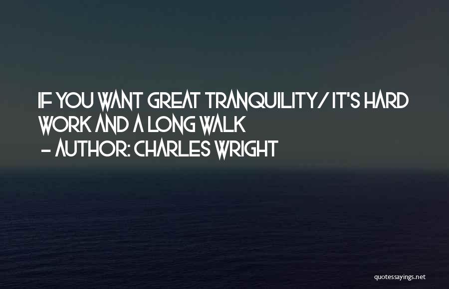 Charles Wright Quotes: If You Want Great Tranquility/ It's Hard Work And A Long Walk